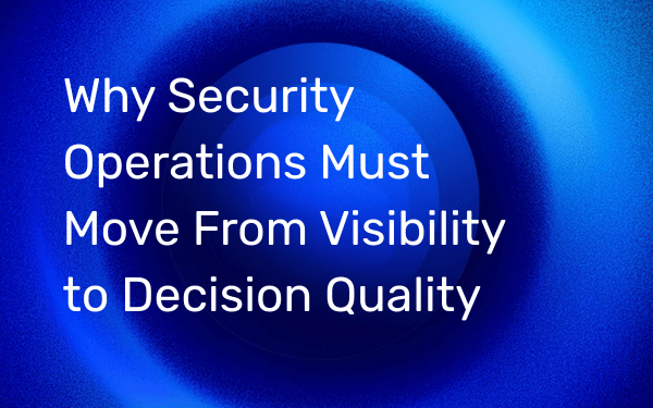 Why Security Operations Must Move From Visibility to Decision Quality