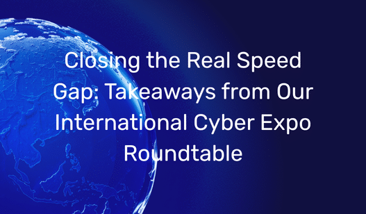 Closing the Real Speed Gap: Takeaways from Our International Cyber Expo Roundtable